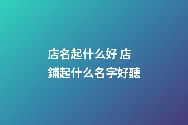 店名起什么好 店鋪起什么名字好聽-第1張-店鋪起名-玄機派